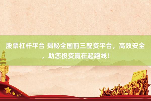 股票杠杆平台 揭秘全国前三配资平台，高效安全，助您投资赢在起跑线！