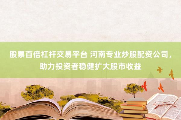 股票百倍杠杆交易平台 河南专业炒股配资公司，助力投资者稳健扩大股市收益