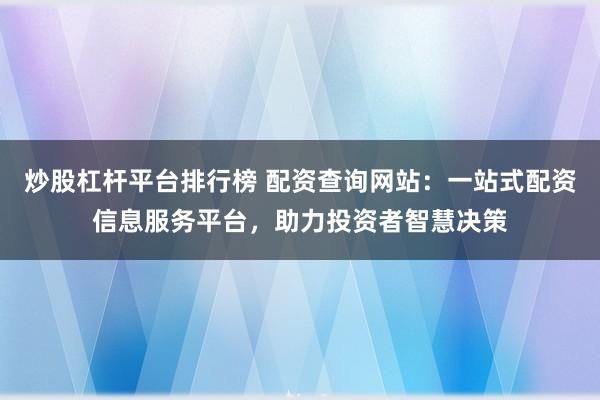 炒股杠杆平台排行榜 配资查询网站：一站式配资信息服务平台，助力投资者智慧决策