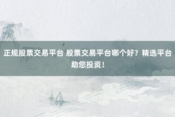 正规股票交易平台 股票交易平台哪个好？精选平台助您投资！