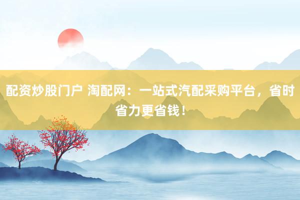 配资炒股门户 淘配网：一站式汽配采购平台，省时省力更省钱！