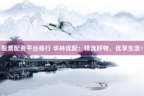 股票配资平台排行 华林优配：精选好物，优享生活！