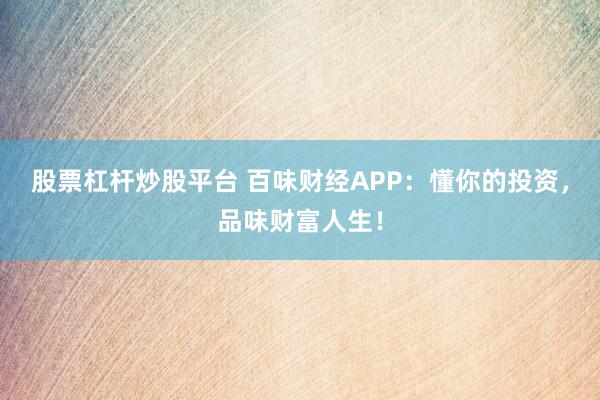 股票杠杆炒股平台 百味财经APP：懂你的投资，品味财富人生！