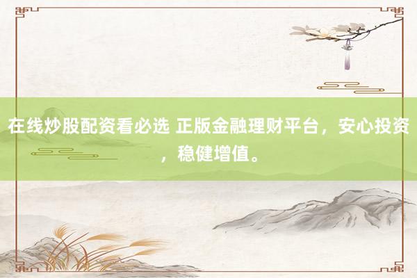 在线炒股配资看必选 正版金融理财平台，安心投资，稳健增值。