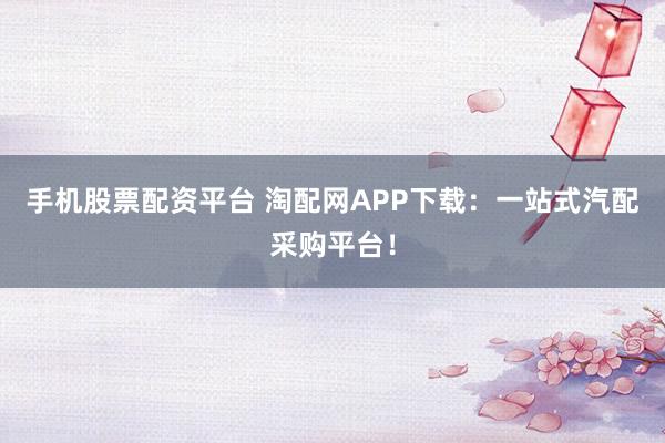 手机股票配资平台 淘配网APP下载：一站式汽配采购平台！