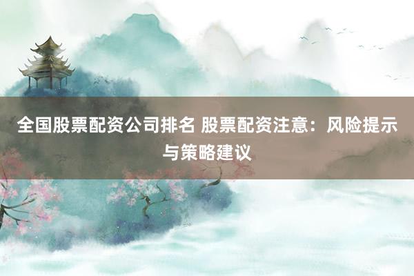 全国股票配资公司排名 股票配资注意：风险提示与策略建议