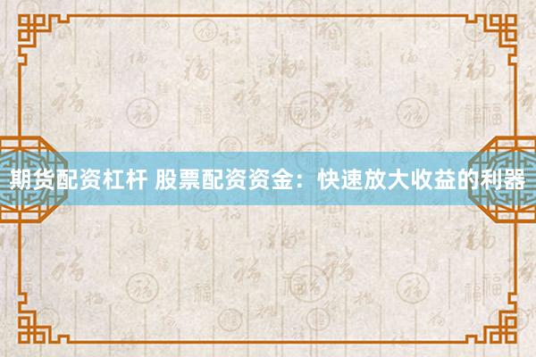 期货配资杠杆 股票配资资金：快速放大收益的利器