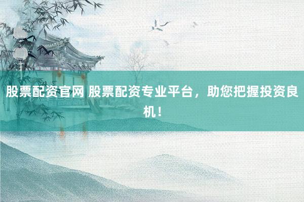 股票配资官网 股票配资专业平台，助您把握投资良机！