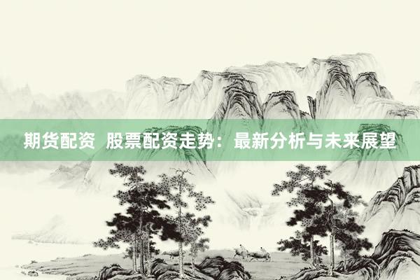 期货配资  股票配资走势：最新分析与未来展望