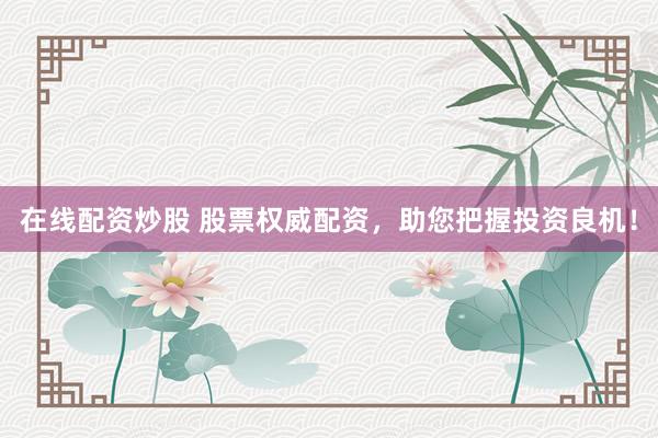 在线配资炒股 股票权威配资，助您把握投资良机！