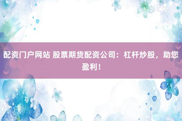 配资门户网站 股票期货配资公司：杠杆炒股，助您盈利！
