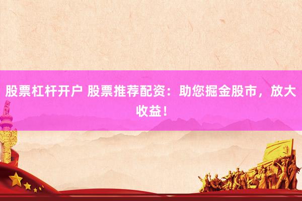 股票杠杆开户 股票推荐配资：助您掘金股市，放大收益！