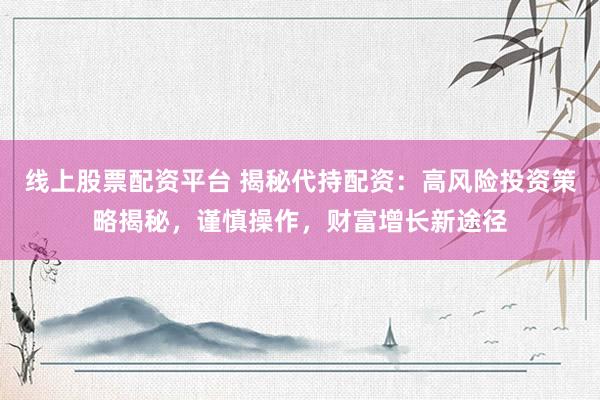 线上股票配资平台 揭秘代持配资：高风险投资策略揭秘，谨慎操作，财富增长新途径