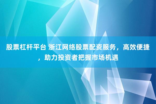 股票杠杆平台 浙江网络股票配资服务，高效便捷，助力投资者把握市场机遇