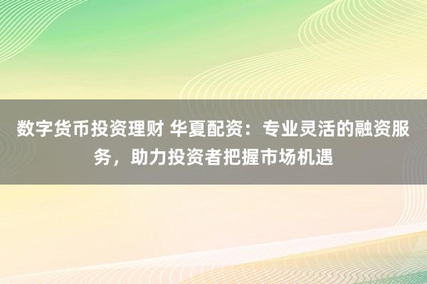 数字货币投资理财 华夏配资：专业灵活的融资服务，助力投资者把握市场机遇