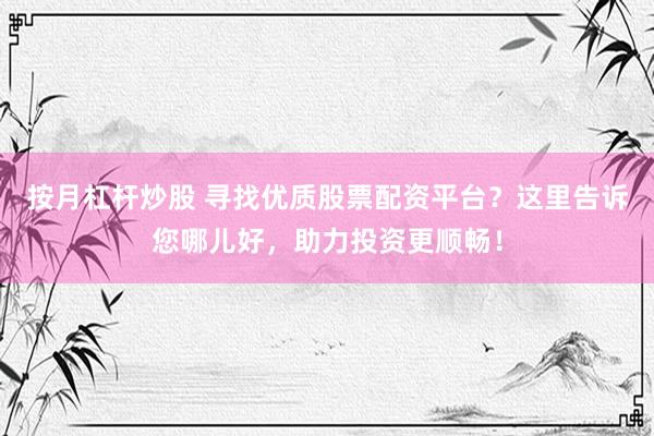 按月杠杆炒股 寻找优质股票配资平台？这里告诉您哪儿好，助力投资更顺畅！