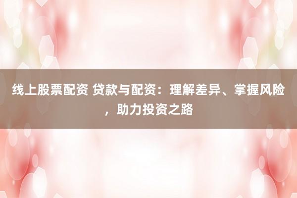线上股票配资 贷款与配资：理解差异、掌握风险，助力投资之路