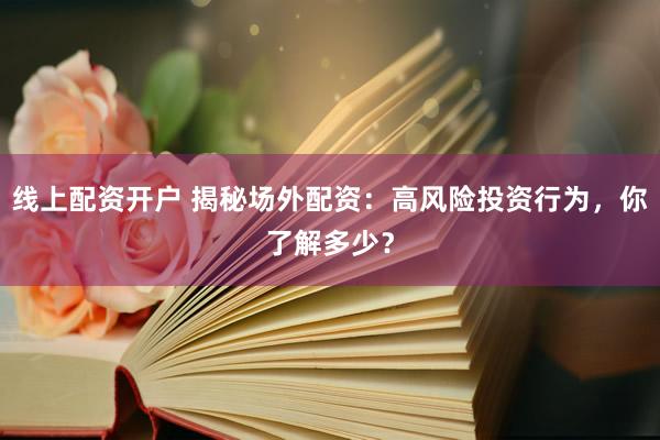 线上配资开户 揭秘场外配资：高风险投资行为，你了解多少？