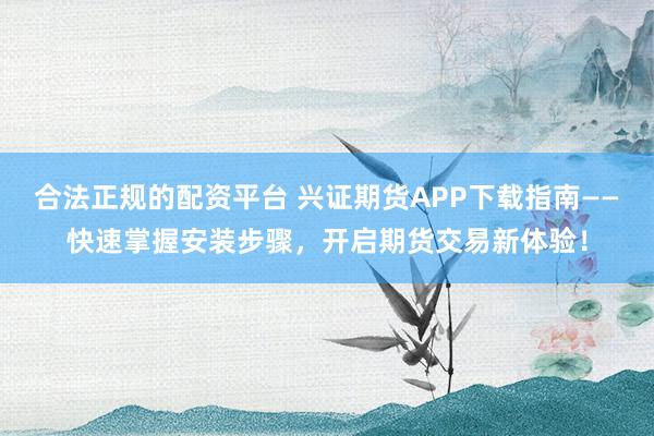 合法正规的配资平台 兴证期货APP下载指南——快速掌握安装步骤，开启期货交易新体验！