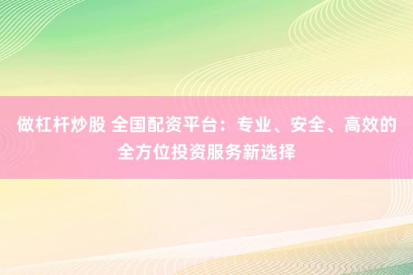 做杠杆炒股 全国配资平台：专业、安全、高效的全方位投资服务新选择
