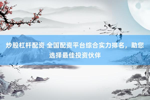 炒股杠杆配资 全国配资平台综合实力排名，助您选择最佳投资伙伴