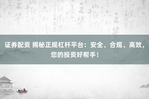 证券配资 揭秘正规杠杆平台：安全、合规、高效，您的投资好帮手！