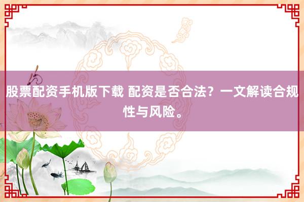 股票配资手机版下载 配资是否合法？一文解读合规性与风险。