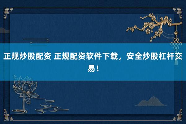 正规炒股配资 正规配资软件下载，安全炒股杠杆交易！