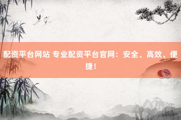 配资平台网站 专业配资平台官网：安全、高效、便捷！