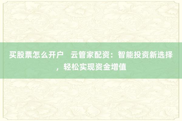 买股票怎么开户   云管家配资：智能投资新选择，轻松实现资金增值