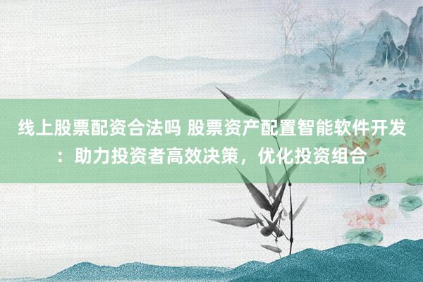 线上股票配资合法吗 股票资产配置智能软件开发：助力投资者高效决策，优化投资组合