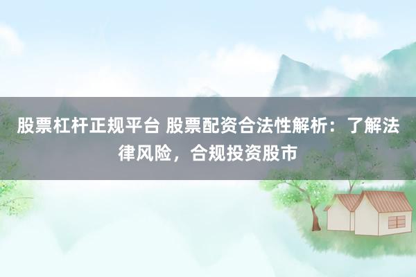 股票杠杆正规平台 股票配资合法性解析：了解法律风险，合规投资股市