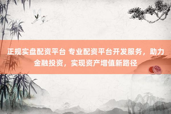正规实盘配资平台 专业配资平台开发服务，助力金融投资，实现资产增值新路径