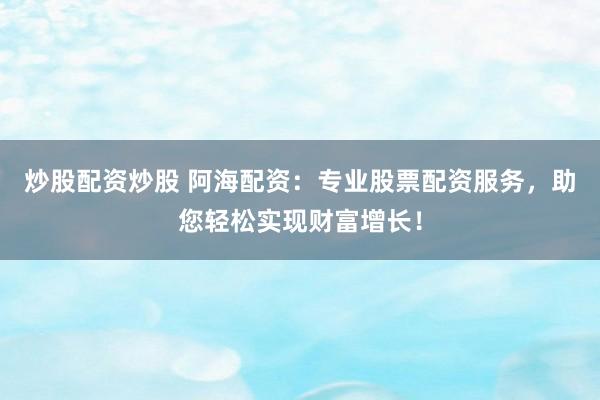 炒股配资炒股 阿海配资：专业股票配资服务，助您轻松实现财富增长！