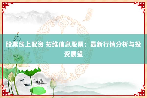股票线上配资 拓维信息股票：最新行情分析与投资展望