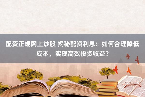 配资正规网上炒股 揭秘配资利息：如何合理降低成本，实现高效投资收益？