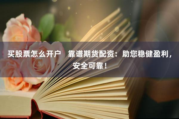买股票怎么开户   靠谱期货配资：助您稳健盈利，安全可靠！