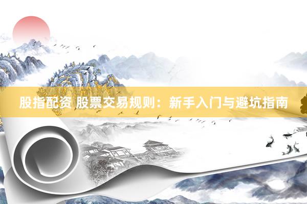股指配资 股票交易规则：新手入门与避坑指南