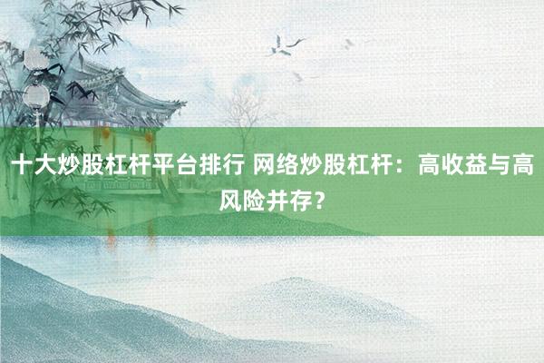 十大炒股杠杆平台排行 网络炒股杠杆：高收益与高风险并存？
