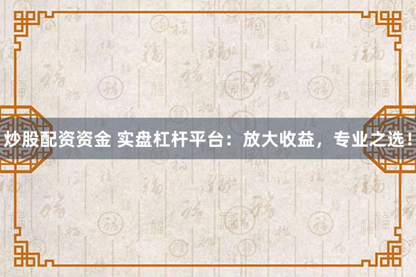 炒股配资资金 实盘杠杆平台：放大收益，专业之选！