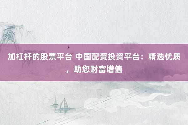 加杠杆的股票平台 中国配资投资平台：精选优质，助您财富增值
