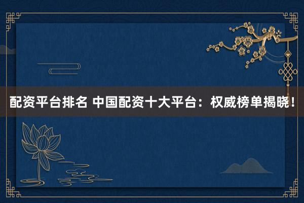 配资平台排名 中国配资十大平台：权威榜单揭晓！