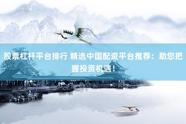 股票杠杆平台排行 精选中国配资平台推荐：助您把握投资机遇！