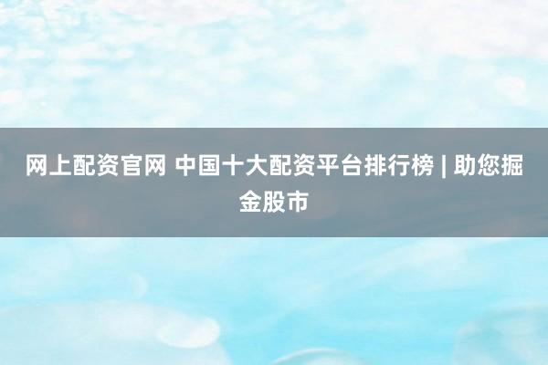 网上配资官网 中国十大配资平台排行榜 | 助您掘金股市
