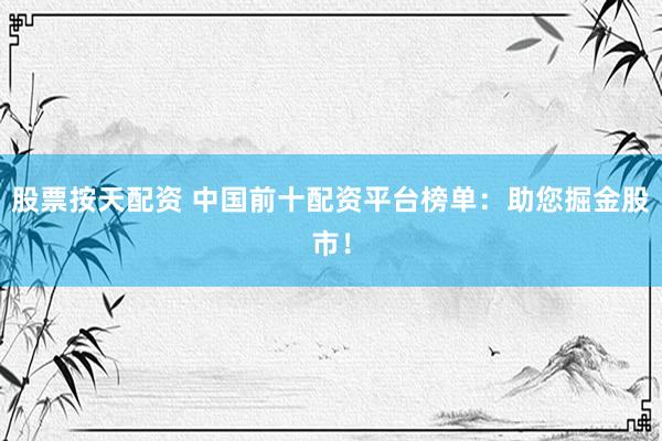 股票按天配资 中国前十配资平台榜单：助您掘金股市！