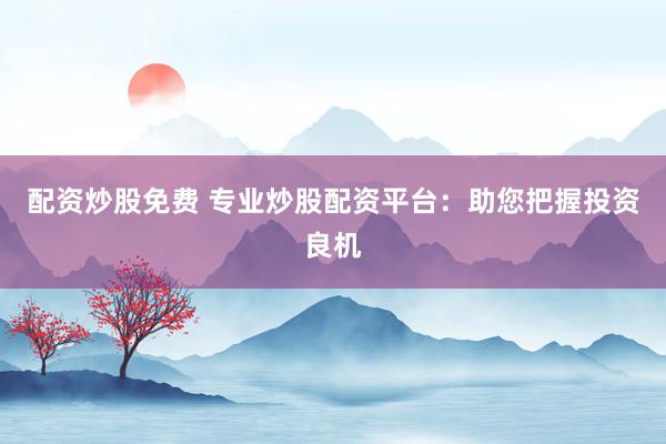 配资炒股免费 专业炒股配资平台：助您把握投资良机