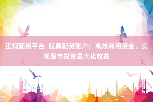 正规配资平台  股票配资账户：高效利用资金，实现股市投资最大化收益