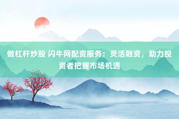 做杠杆炒股 闪牛网配资服务：灵活融资，助力投资者把握市场机遇