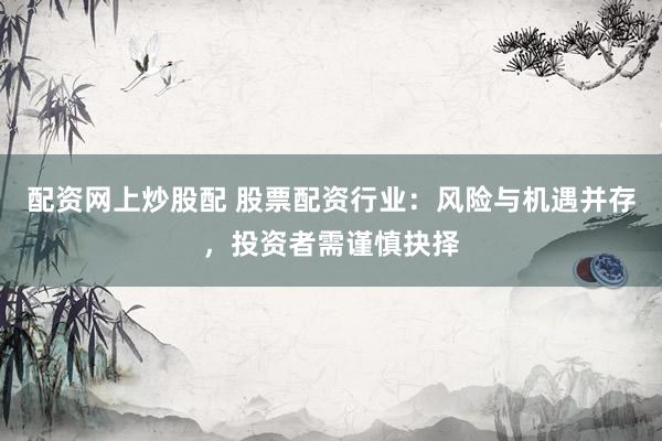 配资网上炒股配 股票配资行业：风险与机遇并存，投资者需谨慎抉择
