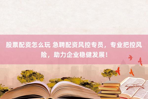 股票配资怎么玩 急聘配资风控专员，专业把控风险，助力企业稳健发展！